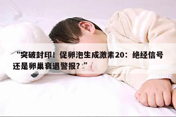 促卵泡生成激素20：绝经信号还是卵巢衰退警报？