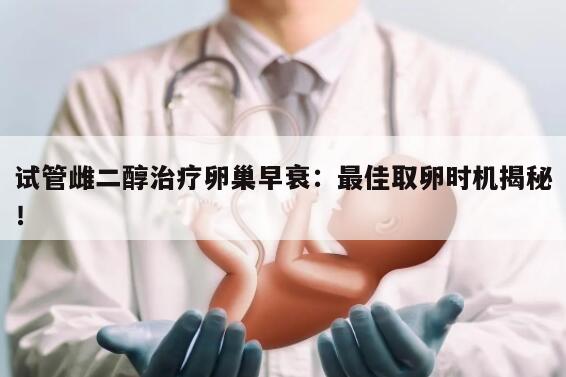 试管雌二醇治疗卵巢早衰：最佳取卵时机揭秘！