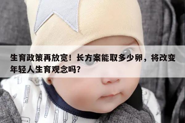 生育政策再放宽！长方案能取多少卵，将改变年轻人生育观念吗？