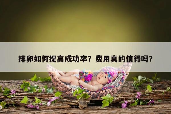 排卵如何提高成功率?费用真的值得吗?