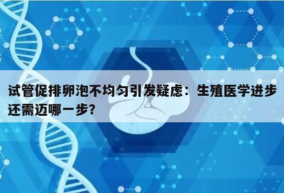 试管促排卵泡不均匀引发疑虑:生殖医学进步还需迈哪一步?