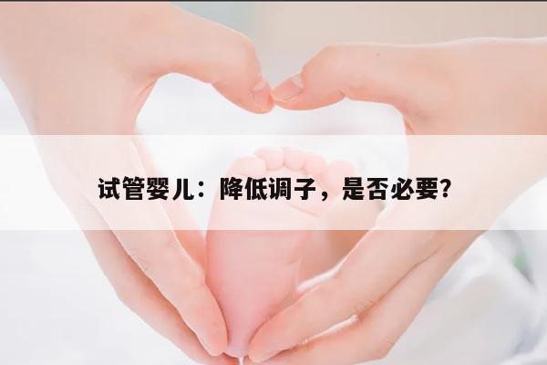 试管婴儿：降低调子，是否必要？