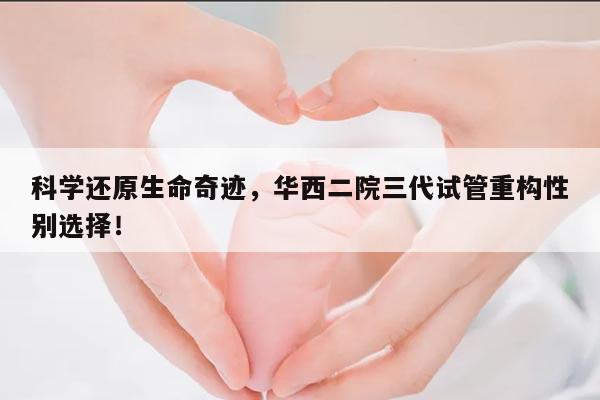 科学还原生命奇迹,华西二院三代试管重构性别选择!