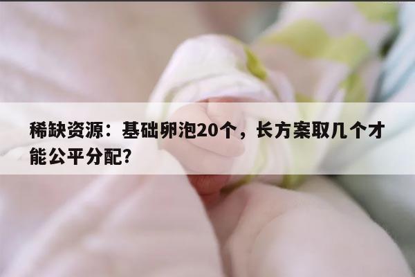 稀缺资源:基础卵泡20个,长方案取几个才能公平分配?