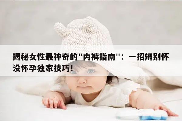 揭秘女性最神奇的"内裤指南"：一招辨别怀没怀孕独家技巧！