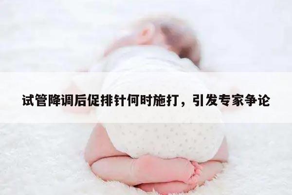 试管降调后促排针何时施打，引发专家争论