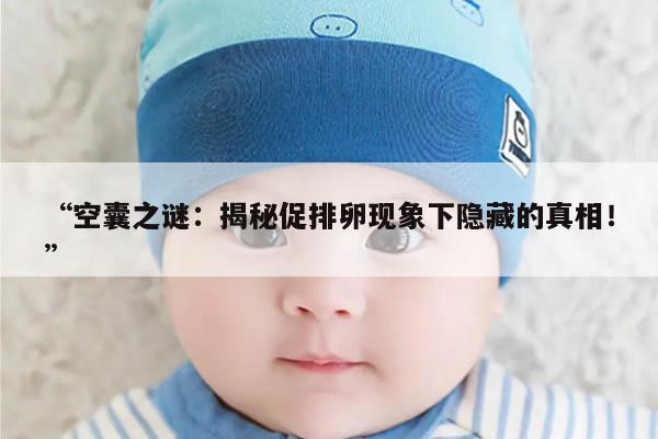 空囊之谜：揭秘促排卵现象下隐藏的真相！