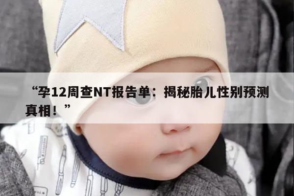 孕12周查NT报告单：揭秘胎儿性别预测真相！