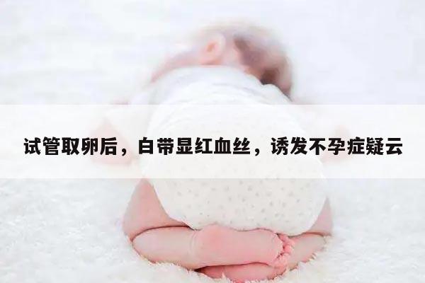 试管取卵后白带有红血丝:原因和处理方法