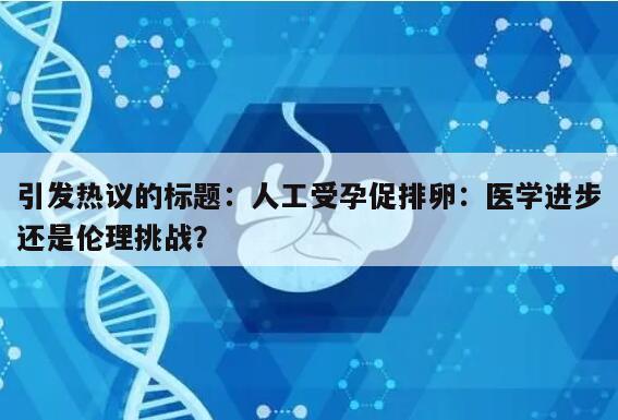 引发热议的标题：人工受孕促排卵：医学进步还是伦理挑战？