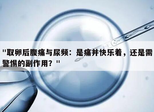 取卵后腹痛与尿频：是痛并快乐着,还是需警惕的副作用？