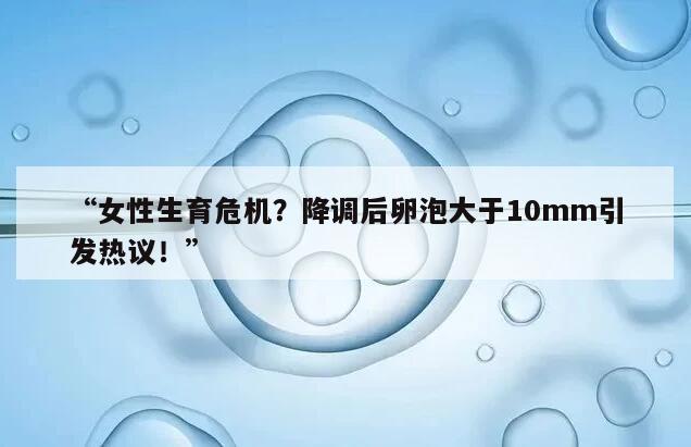 女性生育危机？降调后卵泡大于10mm引发热议！
