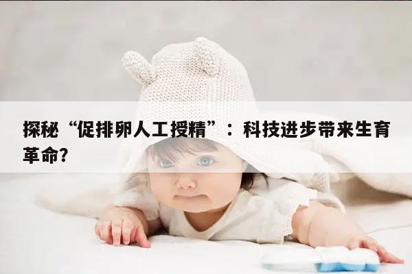 探秘“促排卵人工授精”：科技进步带来生育革命？