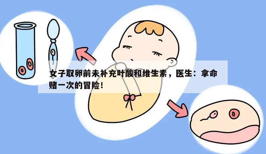 女子取卵前未补充叶酸和维生素,医生:拿命赌一次的冒险!