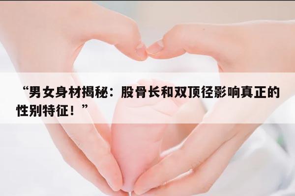 男女身材揭秘:股骨长和双顶径影响真正的性别特征!