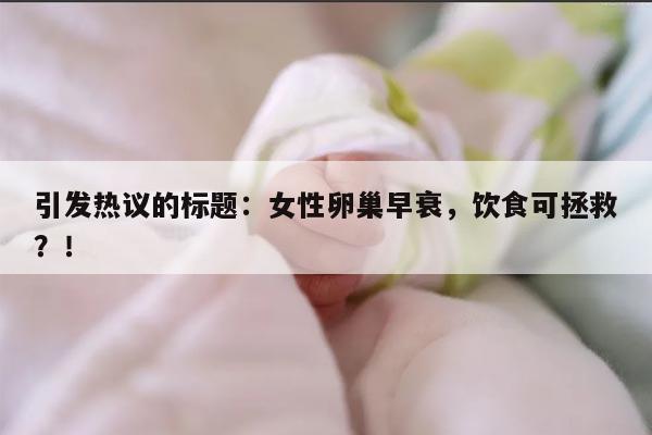 引发热议的标题：女性卵巢早衰，饮食可拯救？
