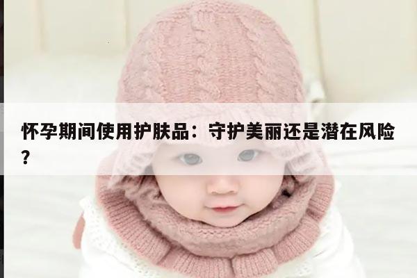 怀孕期间使用护肤品:守护美丽还是潜在风险?