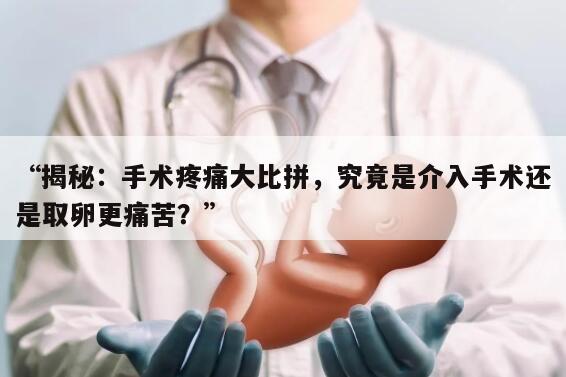 介入手术疼还是取卵疼？探讨宫腔镜手术与取卵术的疼痛程度差异