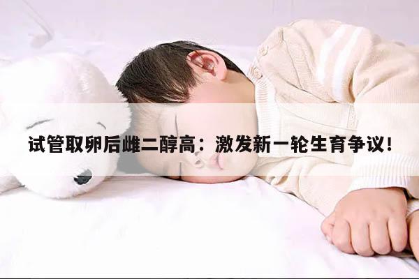 试管取卵后雌二醇高:激发新一轮生育争议!