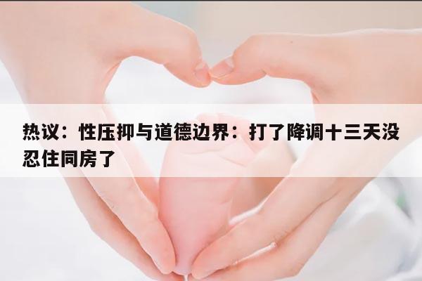 性压抑与道德边界：打了降调十三天没忍住同房了