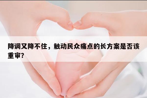 降调又降不住,触动民众痛点的长方案是否该重审?