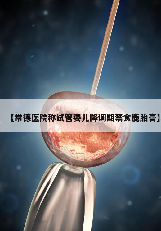 试管婴儿降调期间为什么不能吃鹿胎膏?