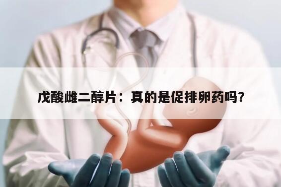 戊酸雌二醇片:真的是促排卵药吗?