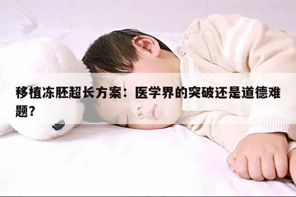 移植冻胚超长方案:医学界的突破还是道德难题?