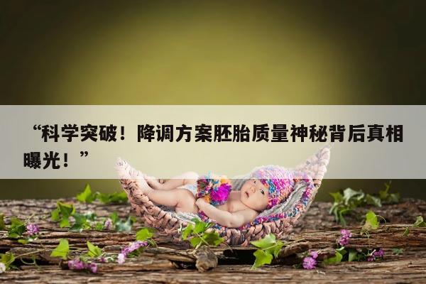 “科学突破！降调方案胚胎质量神秘背后真相曝光！”