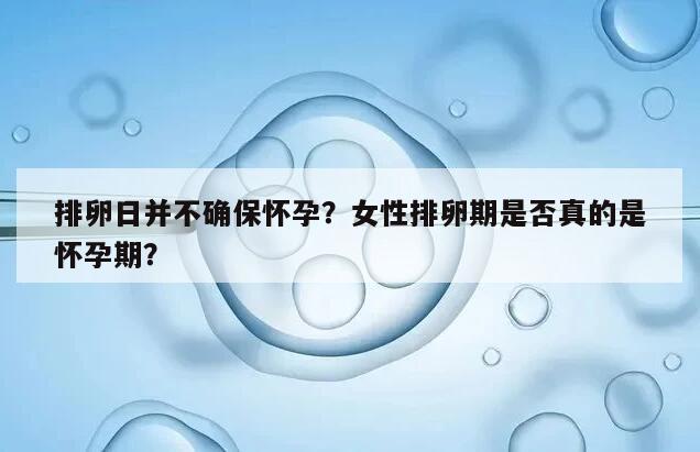 排卵日并不确保怀孕?女性排卵期是否真的是怀孕期?