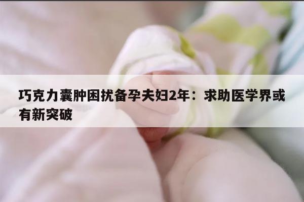 巧克力囊肿困扰备孕夫妇2年:求助医学界或有新突破