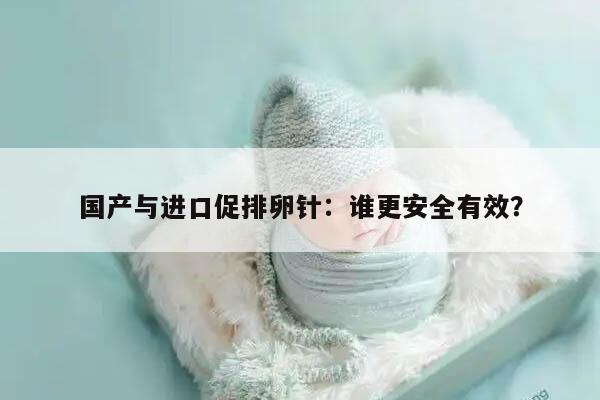 国产与进口促排卵针:谁更安全有效?