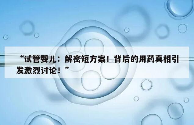 “试管婴儿：解密短方案！背后的用药真相引发激烈讨论！”