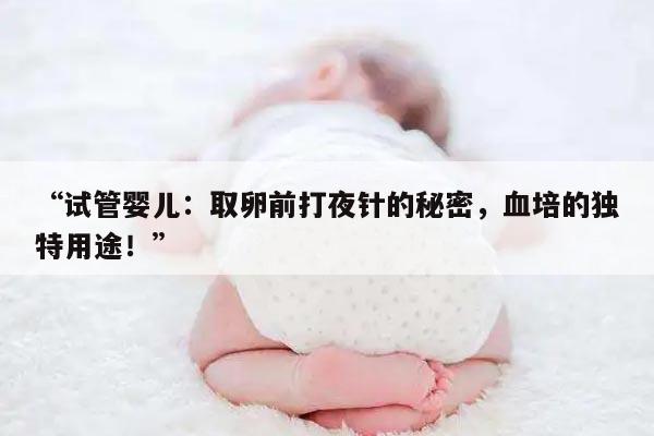 “试管婴儿:取卵前打夜针的秘密,血培的独特用途!”