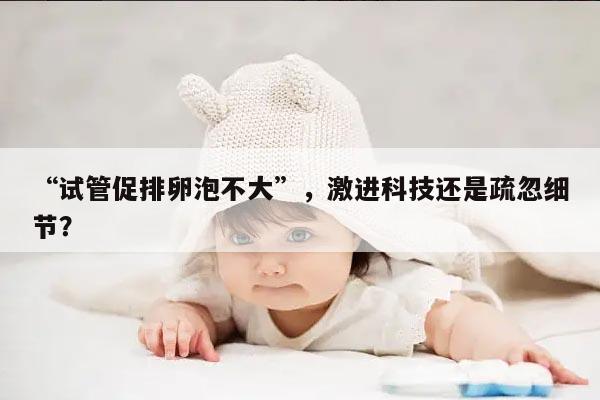 “试管促排卵泡不大”，激进科技还是疏忽细节？