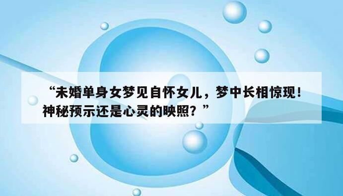 “未婚单身女梦见自怀女儿,梦中长相惊现!神秘预示还是心灵的映照?”