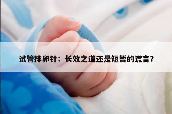 试管排卵针:长效之道还是短暂的谎言?