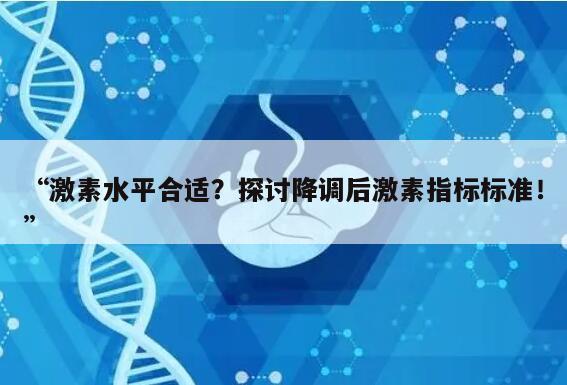 “激素水平合适？探讨降调后激素指标标准！”