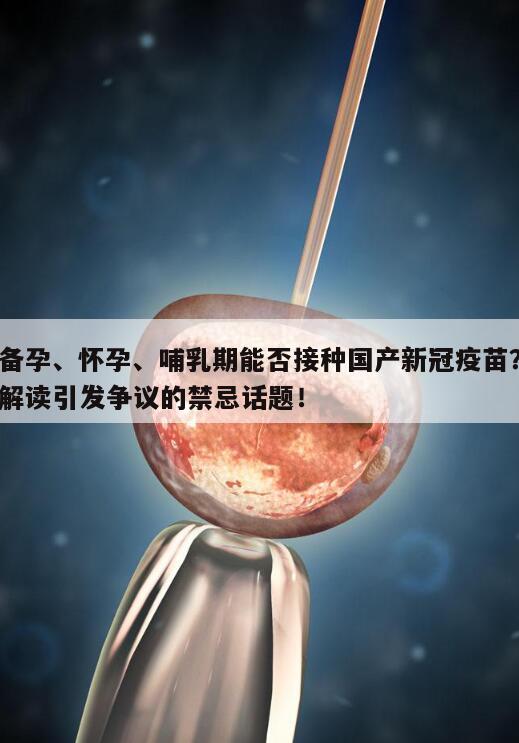 备孕、怀孕、哺乳期能否接种国产新冠疫苗?解读引发争议的禁忌话题!