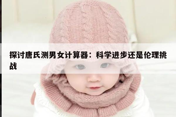 探讨唐氏测男女计算器:科学进步还是伦理挑战