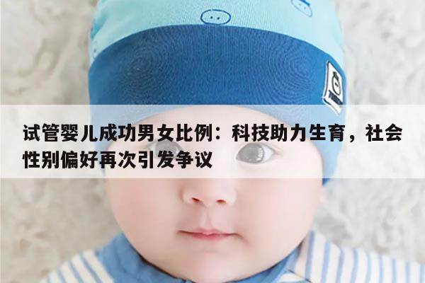 试管婴儿成功男女比例:科技助力生育,社会性别偏好再次引发争议