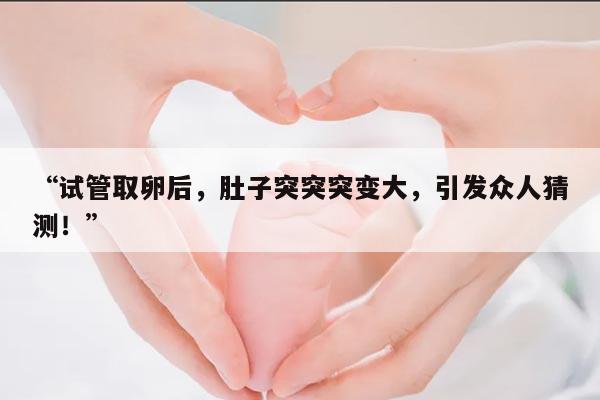 试管取卵后肚子变大是正常现象吗？
