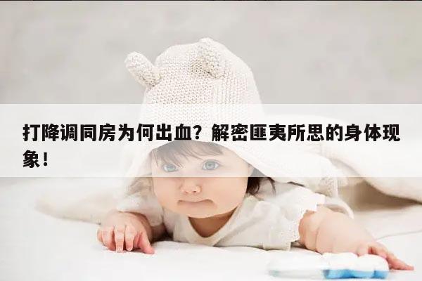 打降调同房为何出血？解密匪夷所思的身体现象！
