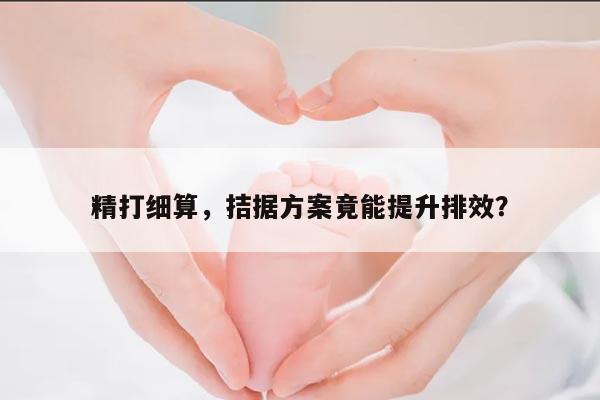 精打细算,拮据方案竟能提升排效?