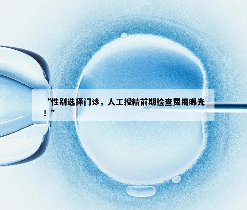 性别选择门诊,人工授精前期检查费用曝光!