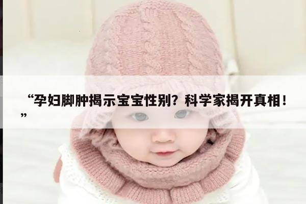 孕妇脚肿揭示宝宝性别?科学家揭开真相!