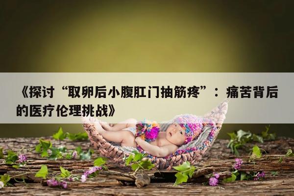 探讨“取卵后小腹肛门抽筋疼”:痛苦背后的医疗伦理挑战