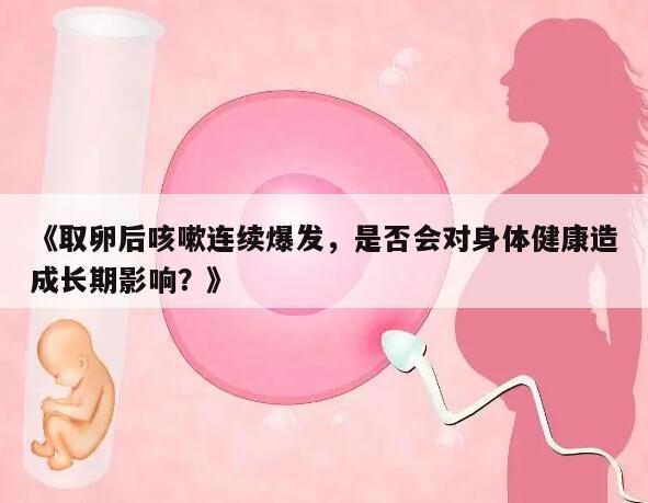 取卵后咳嗽连续爆发,是否会对身体健康造成长期影响?