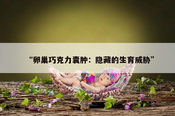 卵巢巧克力囊肿：隐藏的生育威胁