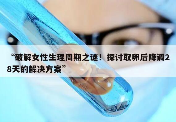破解女性生理周期之谜!探讨取卵后降调28天的解决方案